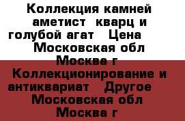 Коллекция камней аметист, кварц и голубой агат › Цена ­ 300 - Московская обл., Москва г. Коллекционирование и антиквариат » Другое   . Московская обл.,Москва г.